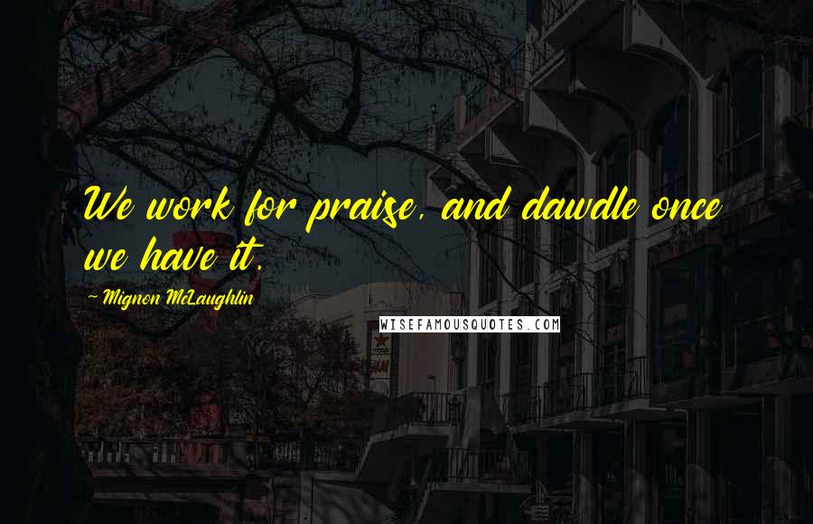 Mignon McLaughlin Quotes: We work for praise, and dawdle once we have it.