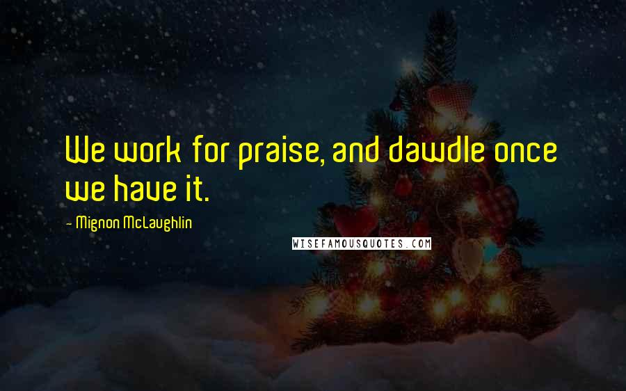 Mignon McLaughlin Quotes: We work for praise, and dawdle once we have it.