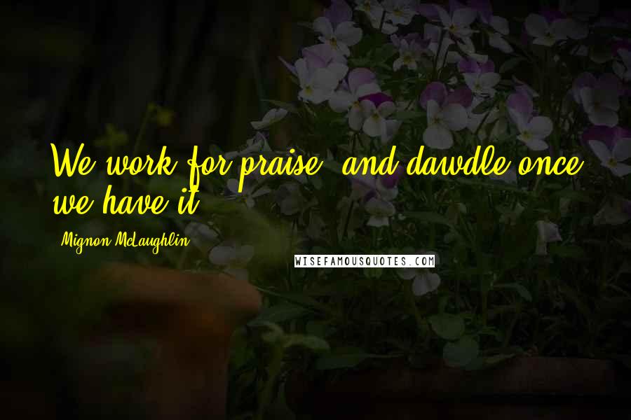 Mignon McLaughlin Quotes: We work for praise, and dawdle once we have it.