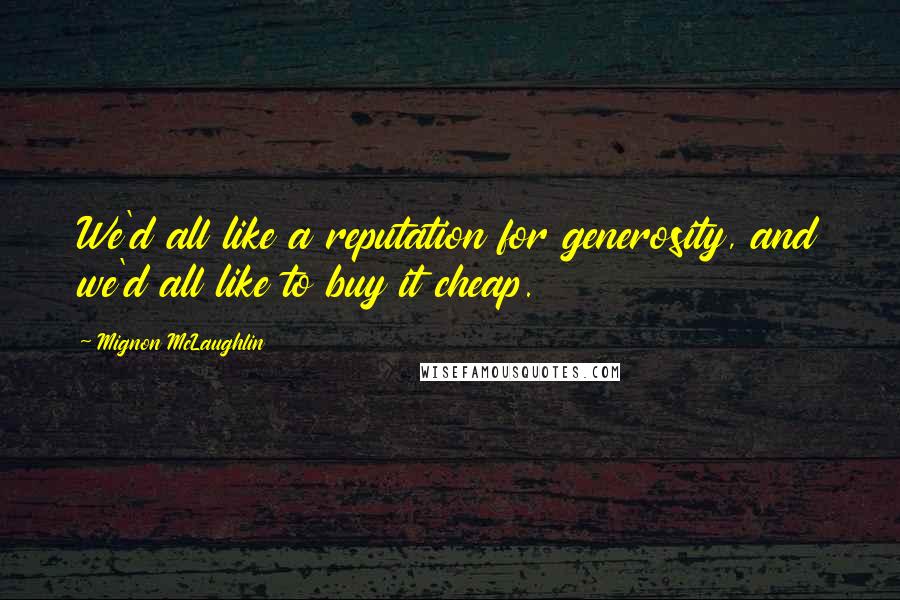 Mignon McLaughlin Quotes: We'd all like a reputation for generosity, and we'd all like to buy it cheap.