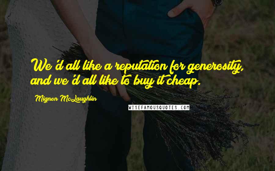 Mignon McLaughlin Quotes: We'd all like a reputation for generosity, and we'd all like to buy it cheap.