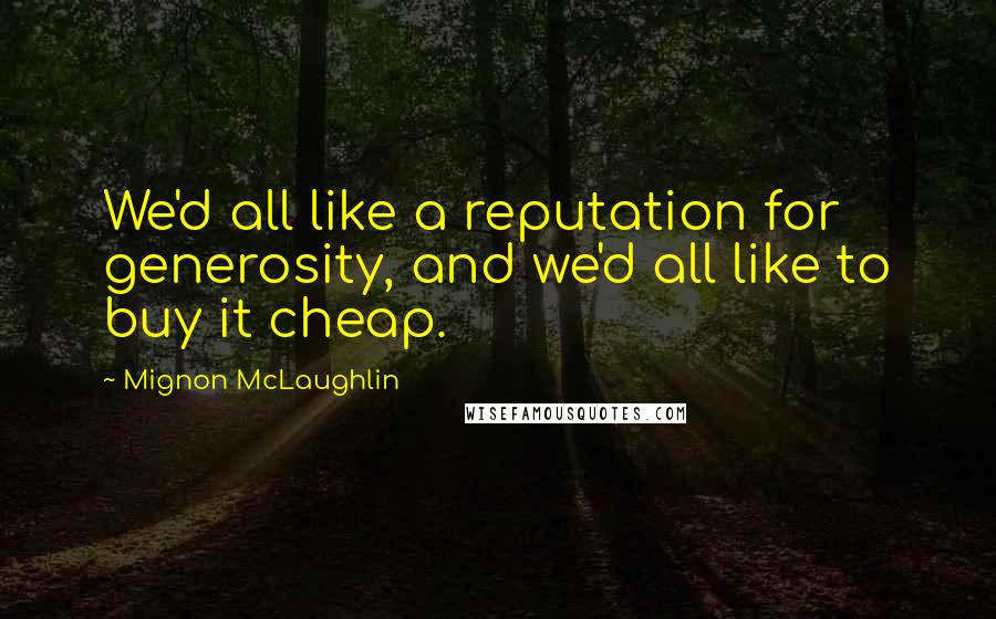 Mignon McLaughlin Quotes: We'd all like a reputation for generosity, and we'd all like to buy it cheap.