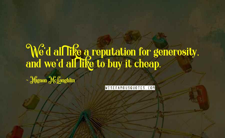 Mignon McLaughlin Quotes: We'd all like a reputation for generosity, and we'd all like to buy it cheap.