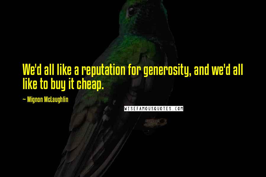 Mignon McLaughlin Quotes: We'd all like a reputation for generosity, and we'd all like to buy it cheap.