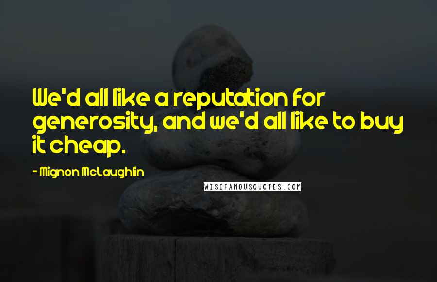 Mignon McLaughlin Quotes: We'd all like a reputation for generosity, and we'd all like to buy it cheap.