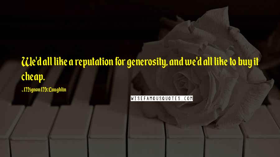 Mignon McLaughlin Quotes: We'd all like a reputation for generosity, and we'd all like to buy it cheap.