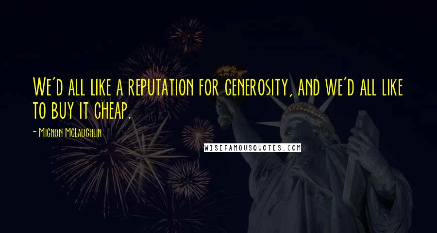 Mignon McLaughlin Quotes: We'd all like a reputation for generosity, and we'd all like to buy it cheap.