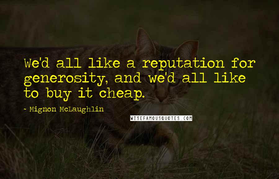 Mignon McLaughlin Quotes: We'd all like a reputation for generosity, and we'd all like to buy it cheap.