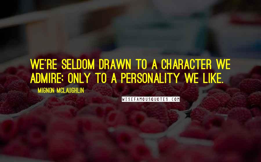 Mignon McLaughlin Quotes: We're seldom drawn to a character we admire; only to a personality we like.