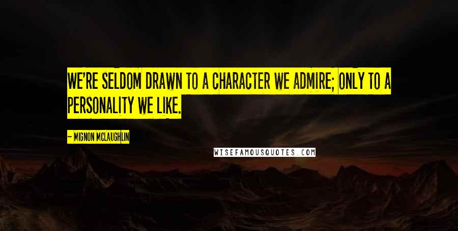 Mignon McLaughlin Quotes: We're seldom drawn to a character we admire; only to a personality we like.