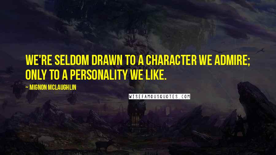 Mignon McLaughlin Quotes: We're seldom drawn to a character we admire; only to a personality we like.