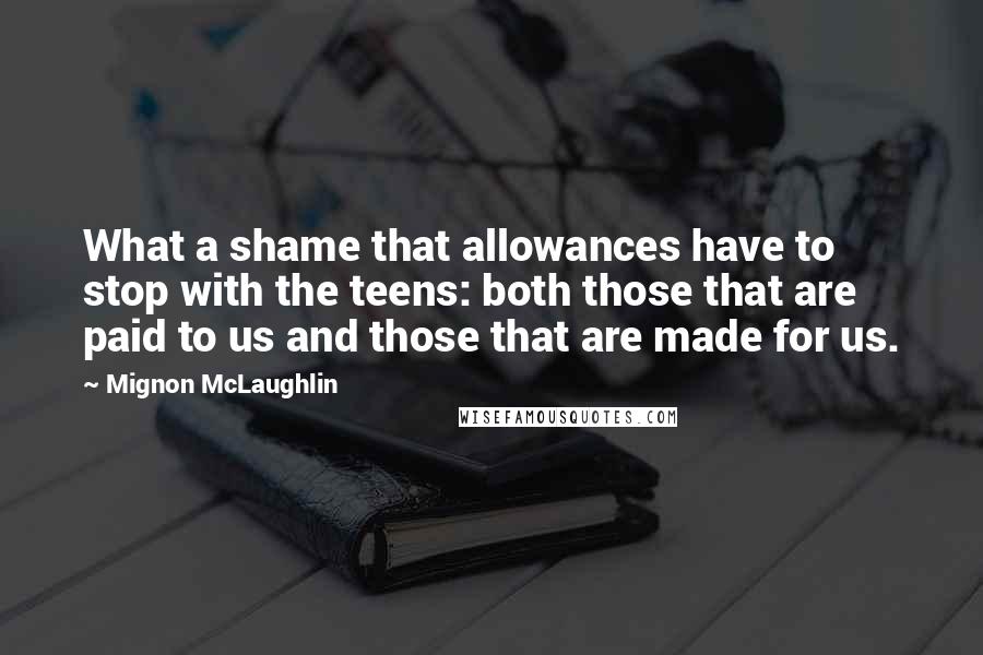 Mignon McLaughlin Quotes: What a shame that allowances have to stop with the teens: both those that are paid to us and those that are made for us.