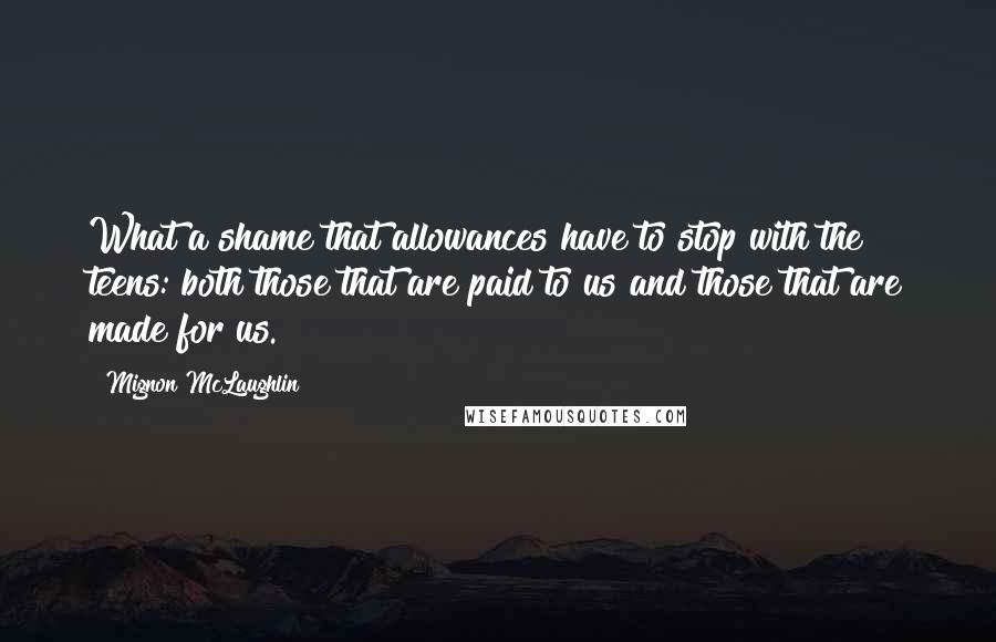 Mignon McLaughlin Quotes: What a shame that allowances have to stop with the teens: both those that are paid to us and those that are made for us.