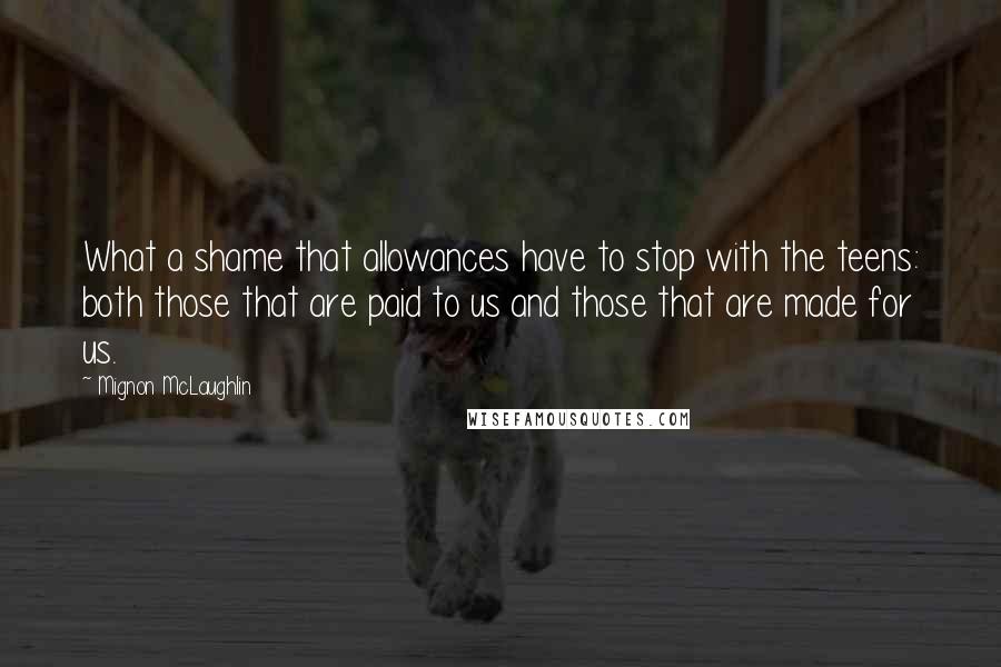 Mignon McLaughlin Quotes: What a shame that allowances have to stop with the teens: both those that are paid to us and those that are made for us.