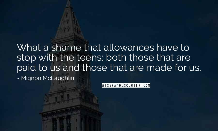 Mignon McLaughlin Quotes: What a shame that allowances have to stop with the teens: both those that are paid to us and those that are made for us.