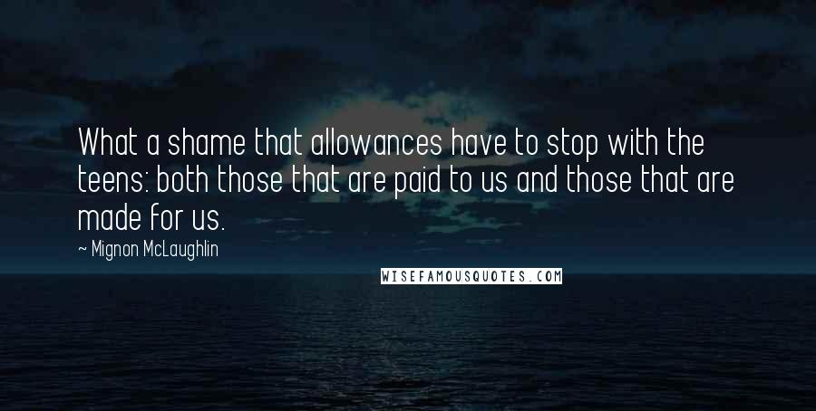Mignon McLaughlin Quotes: What a shame that allowances have to stop with the teens: both those that are paid to us and those that are made for us.
