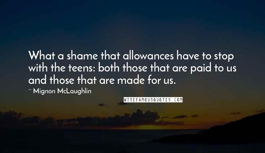 Mignon McLaughlin Quotes: What a shame that allowances have to stop with the teens: both those that are paid to us and those that are made for us.