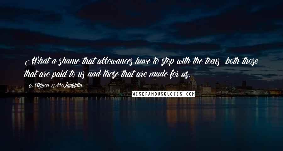 Mignon McLaughlin Quotes: What a shame that allowances have to stop with the teens: both those that are paid to us and those that are made for us.