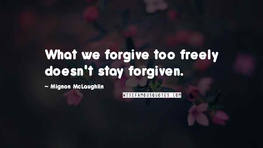 Mignon McLaughlin Quotes: What we forgive too freely doesn't stay forgiven.