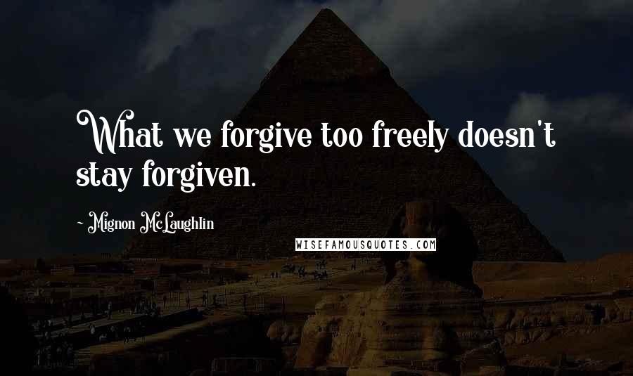 Mignon McLaughlin Quotes: What we forgive too freely doesn't stay forgiven.