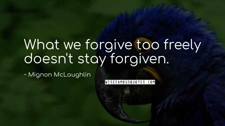 Mignon McLaughlin Quotes: What we forgive too freely doesn't stay forgiven.