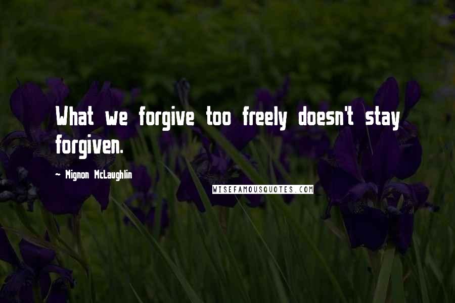 Mignon McLaughlin Quotes: What we forgive too freely doesn't stay forgiven.