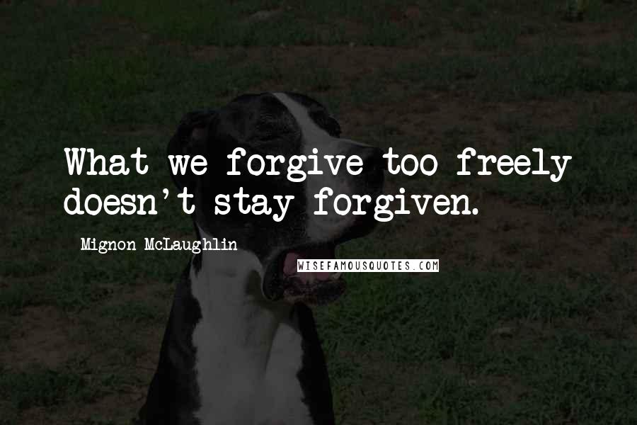 Mignon McLaughlin Quotes: What we forgive too freely doesn't stay forgiven.