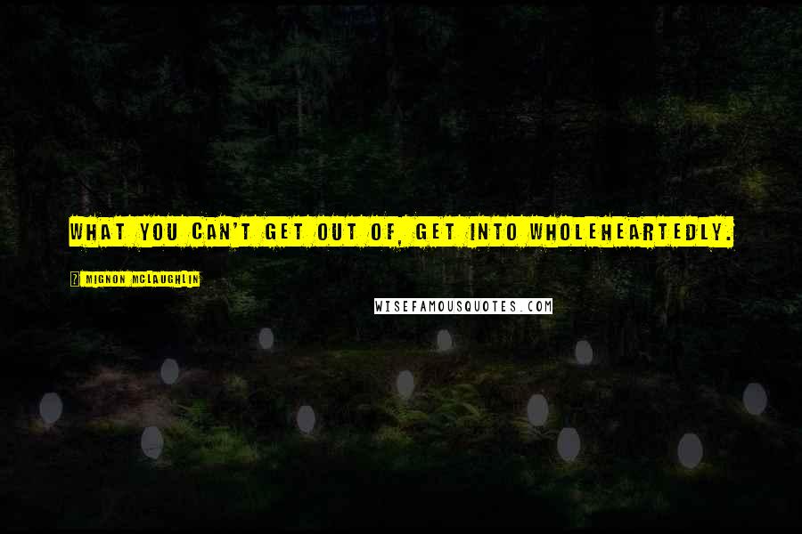 Mignon McLaughlin Quotes: What you can't get out of, get into wholeheartedly.