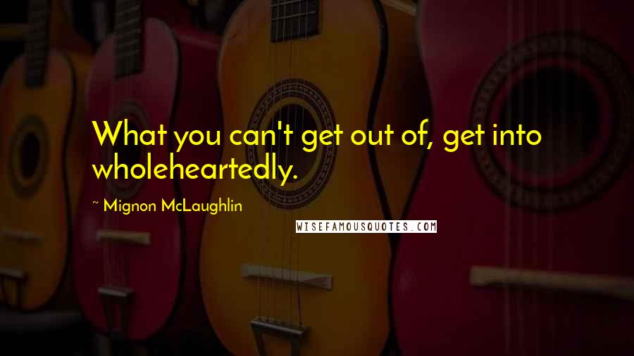 Mignon McLaughlin Quotes: What you can't get out of, get into wholeheartedly.