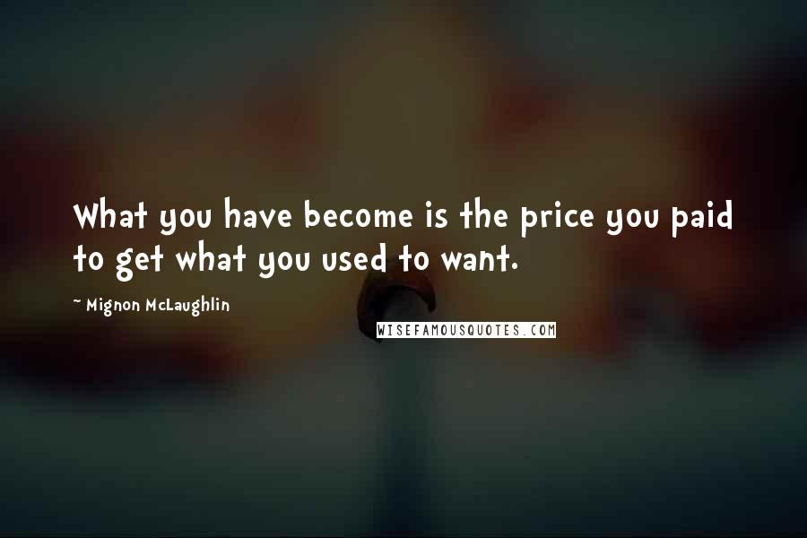 Mignon McLaughlin Quotes: What you have become is the price you paid to get what you used to want.