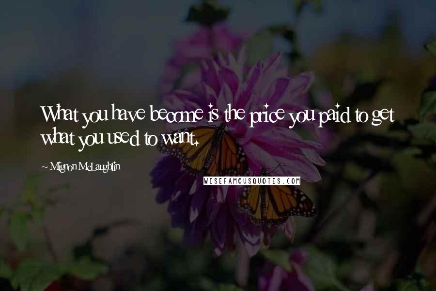 Mignon McLaughlin Quotes: What you have become is the price you paid to get what you used to want.