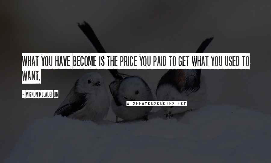 Mignon McLaughlin Quotes: What you have become is the price you paid to get what you used to want.