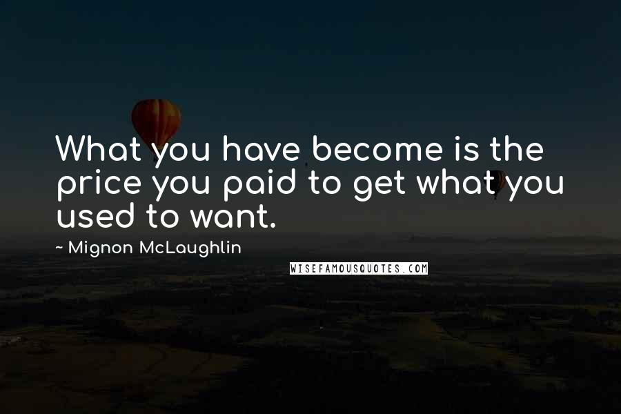 Mignon McLaughlin Quotes: What you have become is the price you paid to get what you used to want.