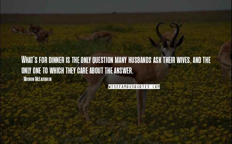 Mignon McLaughlin Quotes: What's for dinner is the only question many husbands ask their wives, and the only one to which they care about the answer.