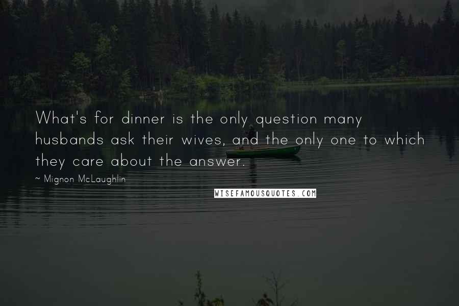 Mignon McLaughlin Quotes: What's for dinner is the only question many husbands ask their wives, and the only one to which they care about the answer.