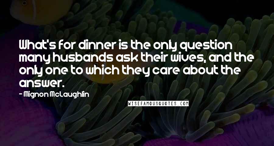 Mignon McLaughlin Quotes: What's for dinner is the only question many husbands ask their wives, and the only one to which they care about the answer.