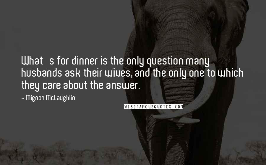 Mignon McLaughlin Quotes: What's for dinner is the only question many husbands ask their wives, and the only one to which they care about the answer.