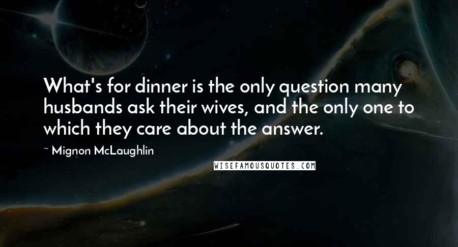 Mignon McLaughlin Quotes: What's for dinner is the only question many husbands ask their wives, and the only one to which they care about the answer.