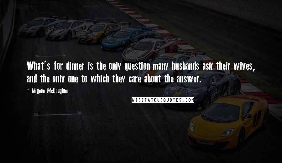 Mignon McLaughlin Quotes: What's for dinner is the only question many husbands ask their wives, and the only one to which they care about the answer.