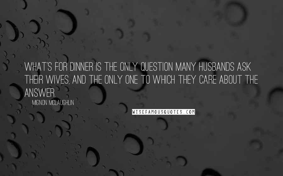 Mignon McLaughlin Quotes: What's for dinner is the only question many husbands ask their wives, and the only one to which they care about the answer.