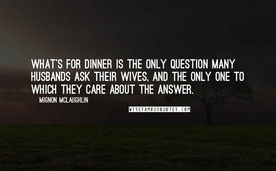 Mignon McLaughlin Quotes: What's for dinner is the only question many husbands ask their wives, and the only one to which they care about the answer.