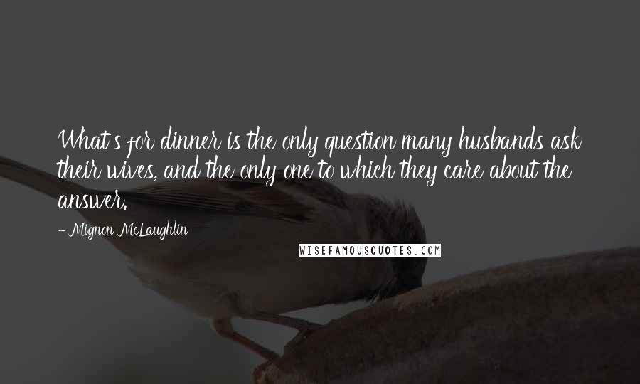 Mignon McLaughlin Quotes: What's for dinner is the only question many husbands ask their wives, and the only one to which they care about the answer.