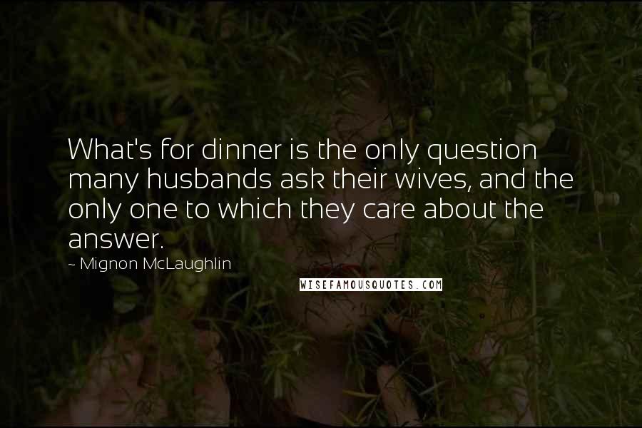 Mignon McLaughlin Quotes: What's for dinner is the only question many husbands ask their wives, and the only one to which they care about the answer.