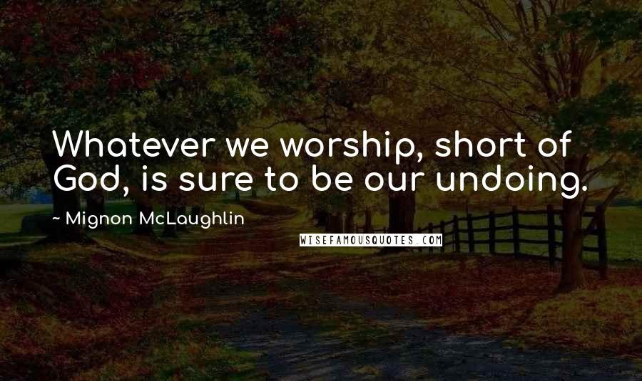 Mignon McLaughlin Quotes: Whatever we worship, short of God, is sure to be our undoing.