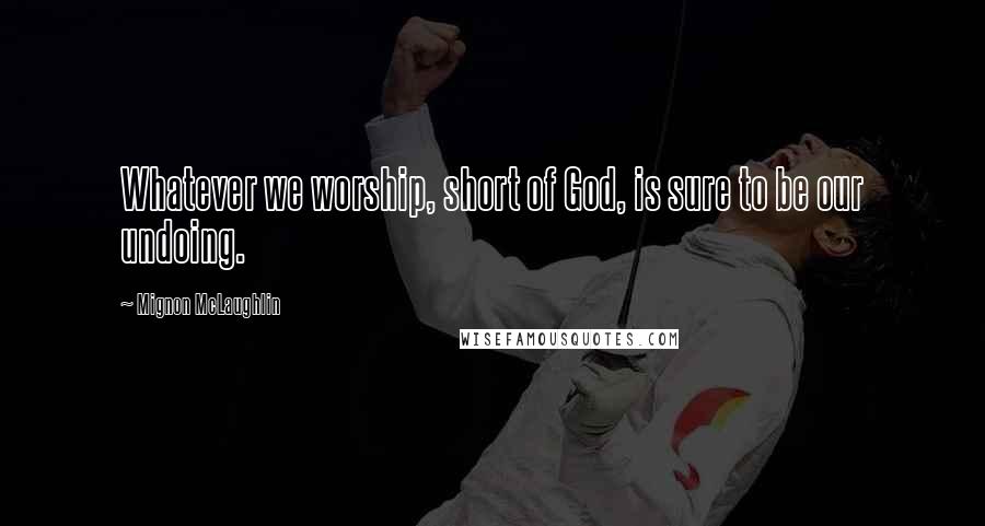 Mignon McLaughlin Quotes: Whatever we worship, short of God, is sure to be our undoing.