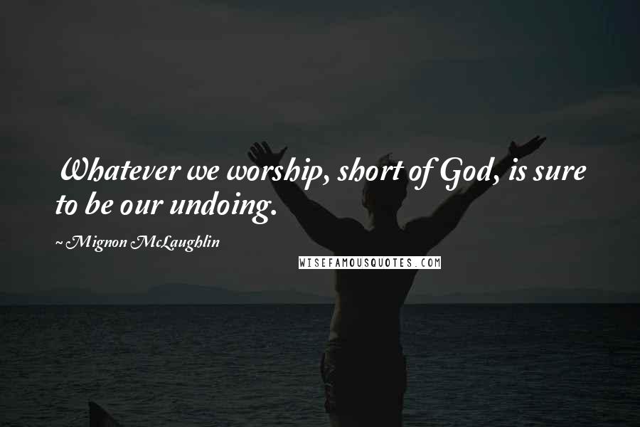 Mignon McLaughlin Quotes: Whatever we worship, short of God, is sure to be our undoing.