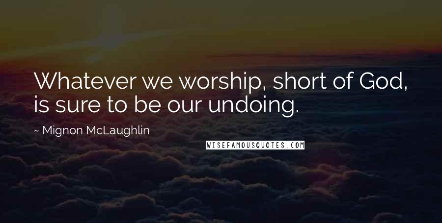 Mignon McLaughlin Quotes: Whatever we worship, short of God, is sure to be our undoing.