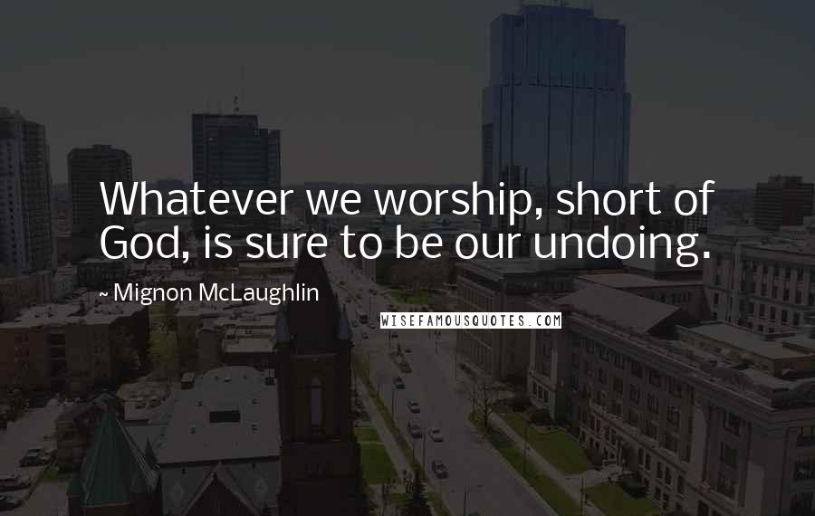 Mignon McLaughlin Quotes: Whatever we worship, short of God, is sure to be our undoing.