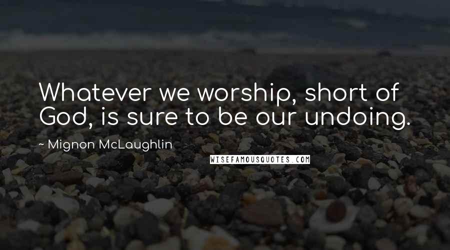 Mignon McLaughlin Quotes: Whatever we worship, short of God, is sure to be our undoing.