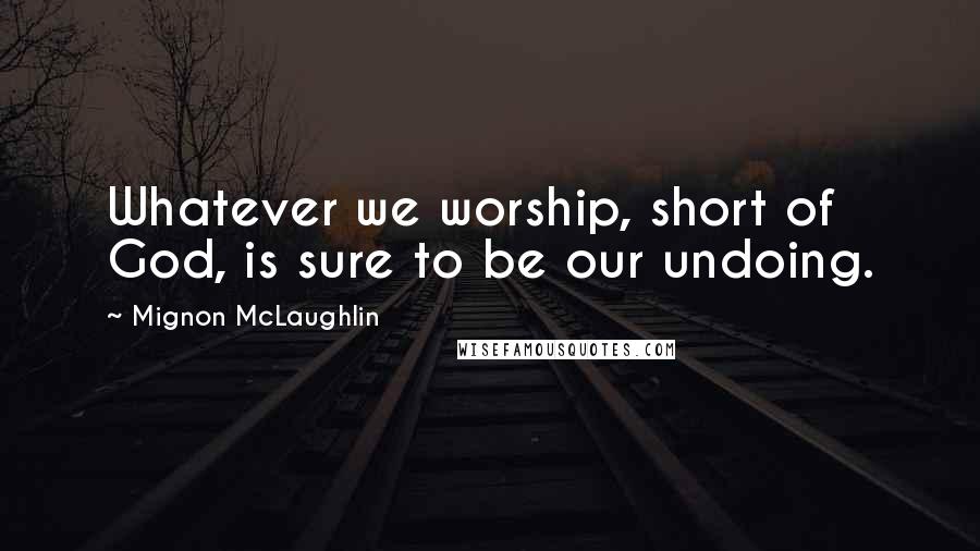 Mignon McLaughlin Quotes: Whatever we worship, short of God, is sure to be our undoing.
